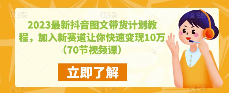 2023最新抖音图文带货计划教程，加入新赛道让你快速变现10万+（70节视频课）-千木学社