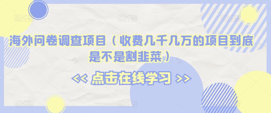 海外问卷调查项目（收费几千几万的项目到底是不是割韭菜）【揭秘】-千木学社