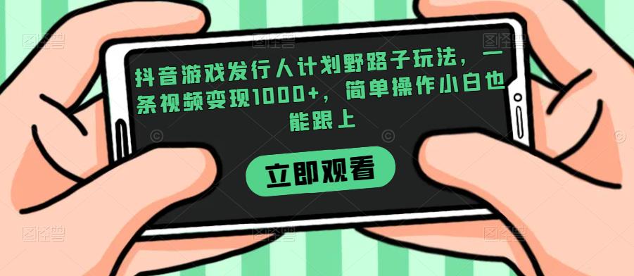 抖音游戏发行人计划野路子玩法，一条视频变现1000+，简单操作小白也能跟上【揭秘】-千木学社