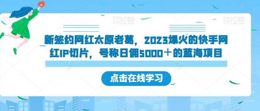 新签约网红太原老葛，2023爆火的快手网红IP切片，号称日佣5000＋的蓝海项目【揭秘】-千木学社