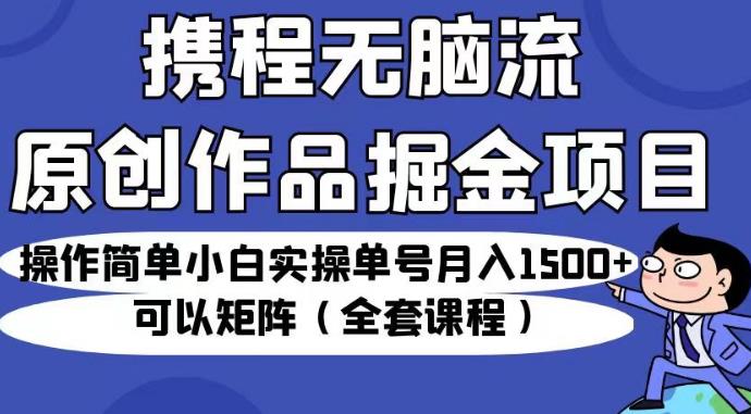 携程无脑流原创作品掘金项目，操作简单小白实操单号月入1500+可以矩阵（全套课程）【揭秘】-千木学社