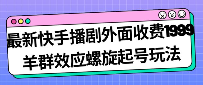 最新快手播剧外面收费1999羊群效应螺旋起号玩法配合流量日入几百完全不是问题-千木学社