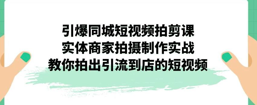 引爆同城短视频拍剪课，实体商家拍摄制作实战，教你拍出引流到店的短视频-千木学社