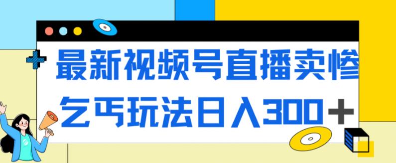 最新视频号直播卖惨乞讨玩法，流量嘎嘎滴，轻松日入300+-千木学社