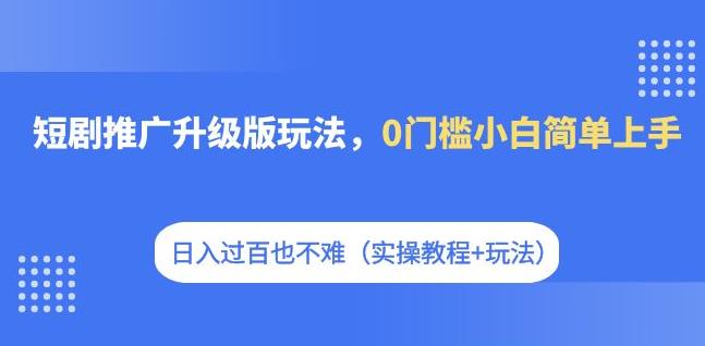 短剧推广升级版玩法，0门槛小白简单上手，日入过百也不难（实操教程+玩法）-千木学社