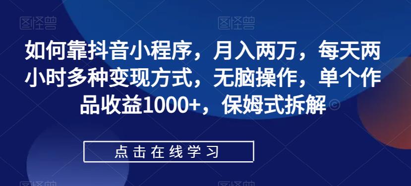 如何靠抖音小程序，月入两万，每天两小时多种变现方式，无脑操作，单个作品收益1000+，保姆式拆解-千木学社