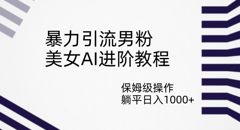 暴力引流男粉，美女AI进阶教程，保姆级操作，躺平日入1000+【揭秘】-千木学社