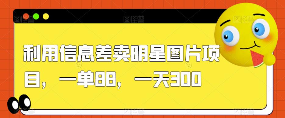 利用信息差卖明星图片项目，一单88，一天300【揭秘】-千木学社