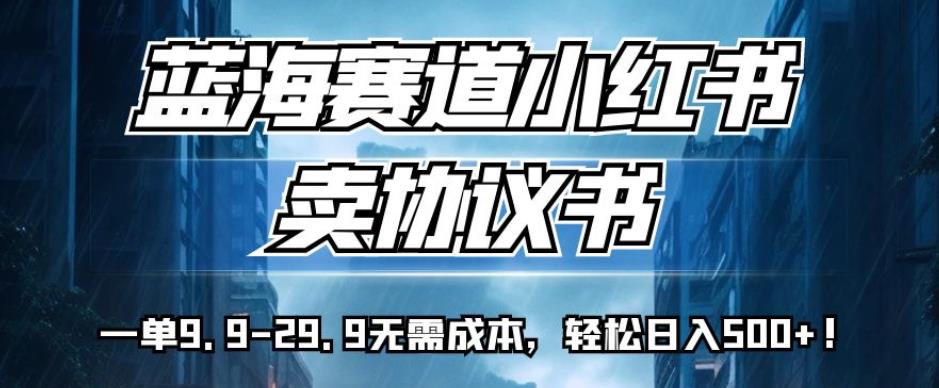 蓝海赛道小红书卖协议书，一单9.9-29.9无需成本，轻松日入500+!【揭秘】-千木学社