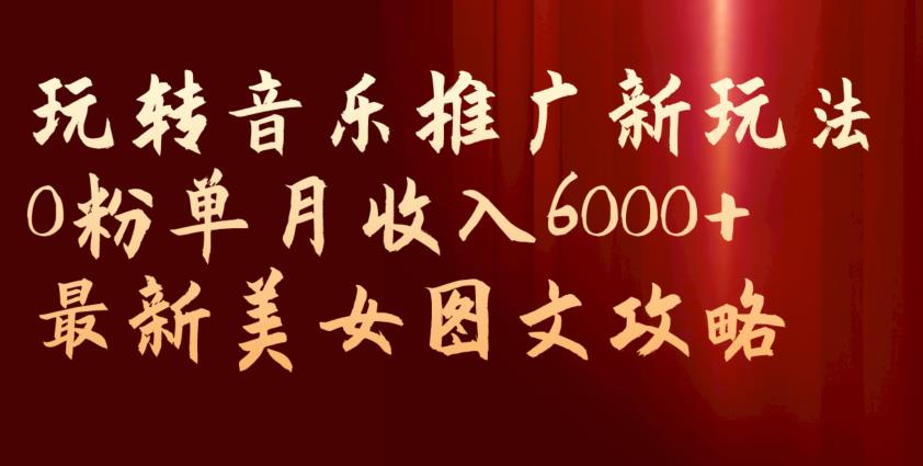 玩转音乐推广新玩法，0粉单月收入6000+，最新美女图文攻略【揭秘】-千木学社