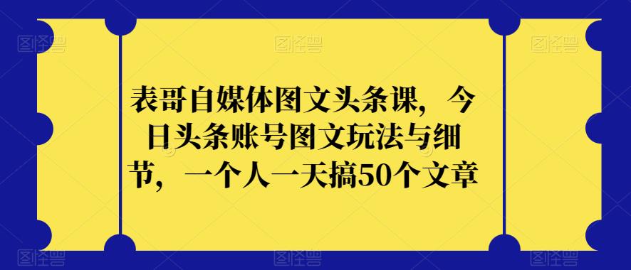 表哥自媒体图文头条课，今日头条账号图文玩法与细节，一个人一天搞50个文章-千木学社