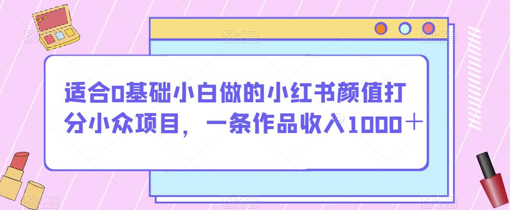 适合0基础小白做的小红书颜值打分小众项目，一条作品收入1000＋【揭秘】-千木学社