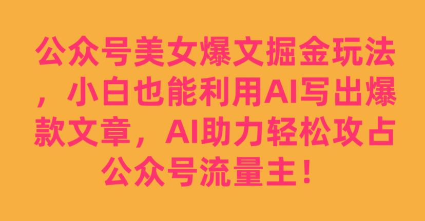 公众号美女爆文掘金玩法，小白也能利用AI写出爆款文章，AI助力轻松攻占公众号流量主【揭秘】-千木学社