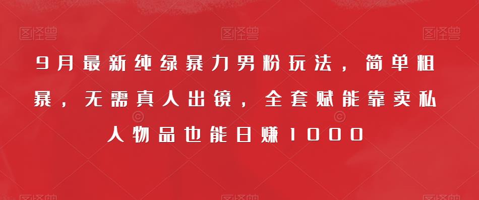 9月最新纯绿暴力男粉玩法，简单粗暴，无需真人出镜，全套赋能靠卖私人物品也能日赚1000-千木学社