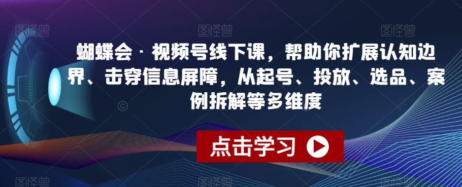 蝴蝶会·视频号线下课，帮助你扩展认知边界、击穿信息屏障，从起号、投放、选品、案例拆解等多维度-千木学社