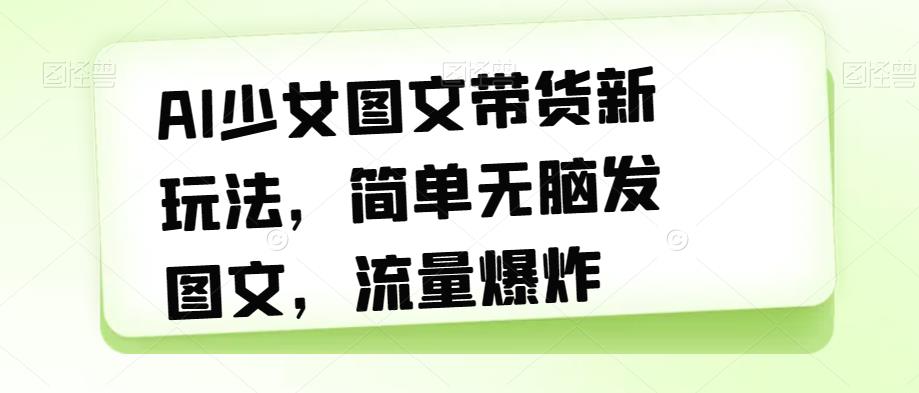 AI少女图文带货新玩法，简单无脑发图文，流量爆炸【揭秘】-千木学社