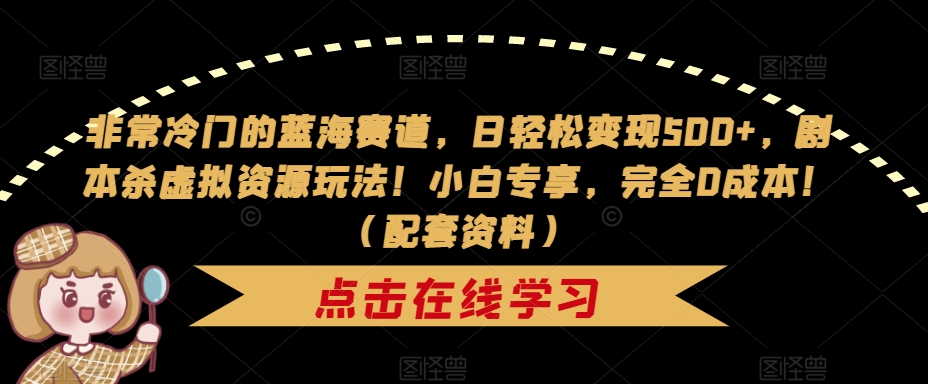 非常冷门的蓝海赛道，日轻松变现500+，剧本杀虚拟资源玩法！小白专享，完全0成本！（配套资料）-千木学社