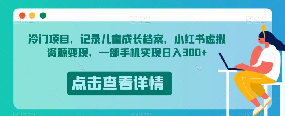 冷门项目，记录儿童成长档案，小红书虚拟资源变现，一部手机实现日入300+【揭秘】-千木学社