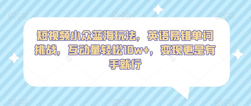 短视频小众蓝海玩法，英语易错单词挑战，互动量轻松10w+，变现更是有手就行【揭秘】-千木学社