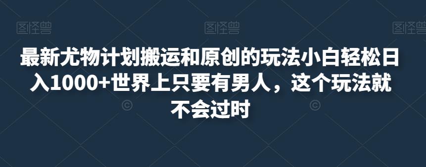 最新尤物计划搬运和原创的玩法小白轻松日入1000+世界上只要有男人，这个玩法就不会过时【揭秘】-千木学社