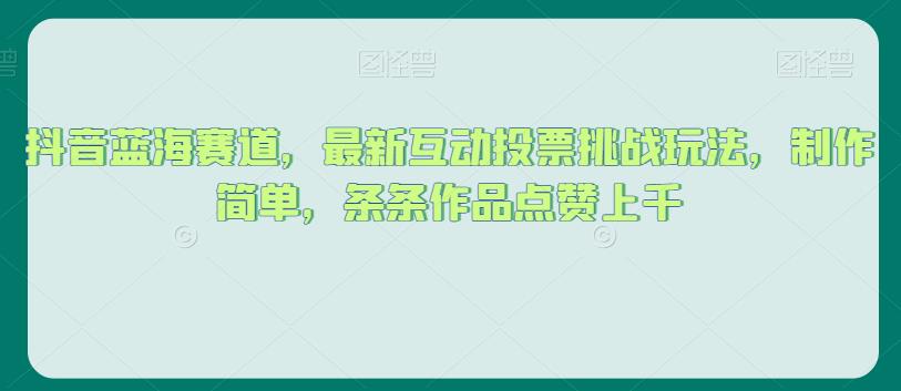 抖音蓝海赛道，最新互动投票挑战玩法，制作简单，条条作品点赞上千【揭秘】-千木学社