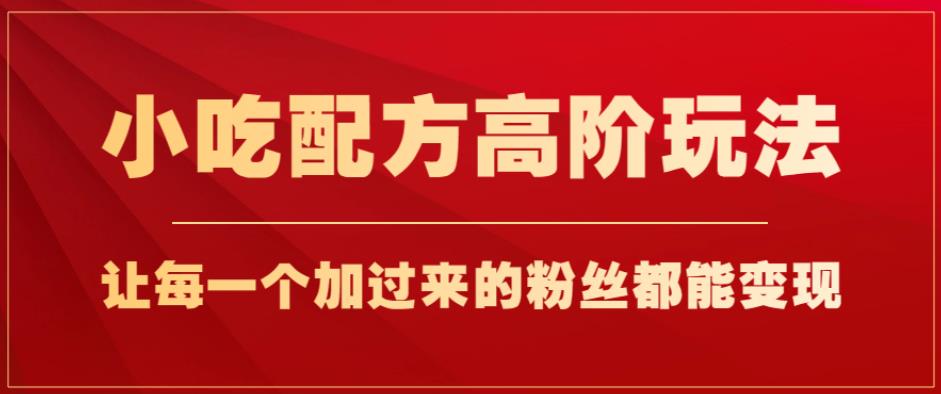 小吃配方高阶玩法，每个加过来的粉丝都能变现，一部手机轻松月入1w+【揭秘】-千木学社