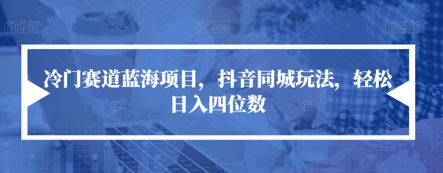 冷门赛道蓝海项目，抖音同城玩法，轻松日入四位数【揭秘】-千木学社