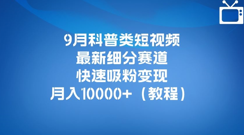 9月科普类短视频最新细分赛道，快速吸粉变现，月入10000+（详细教程）-千木学社