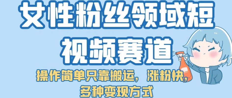 女性粉丝领域短视频赛道，操作简单只靠搬运，涨粉快，多种变现方式【揭秘】-千木学社