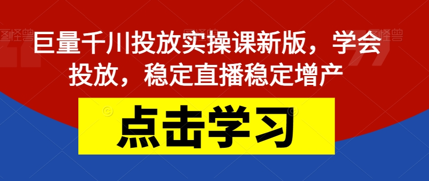 巨量千川投放实操课新版，学会投放，稳定直播稳定增产-千木学社