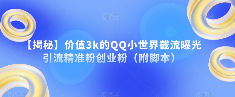 【揭秘】价值3k的QQ小世界截流曝光引流精准粉创业粉（附脚本）-千木学社