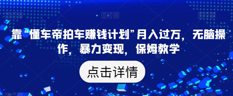 靠“懂车帝拍车赚钱计划”月入过万，无脑操作，暴力变现，保姆教学【揭秘】-千木学社