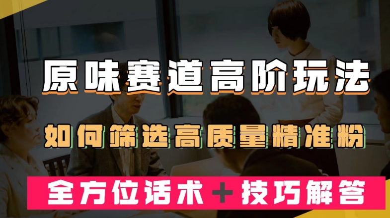 短视频原味赛道高阶玩法，如何筛选高质量精准粉？全方位话术＋技巧解答【揭秘】-千木学社