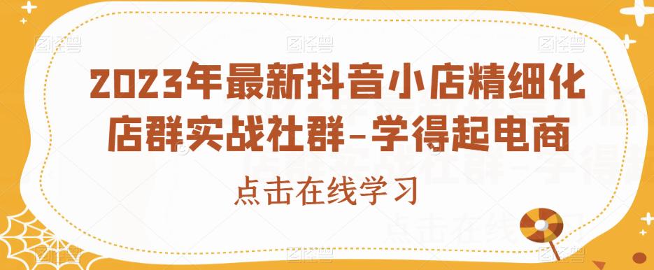 2023年最新抖音小店精细化店群实战社群-学得起电商-千木学社