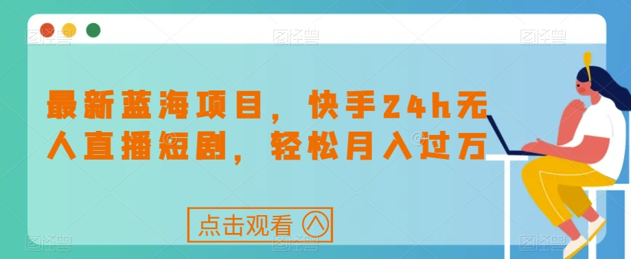 最新蓝海项目，快手24h无人直播短剧，轻松月入过万【揭秘】-千木学社