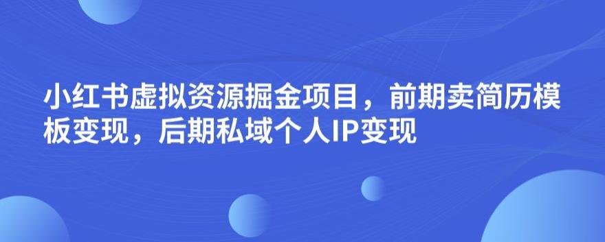 小红书虚拟资源掘金项目，前期卖简历模板变现，后期私域个人IP变现，日入300，长期稳定【揭秘】-千木学社