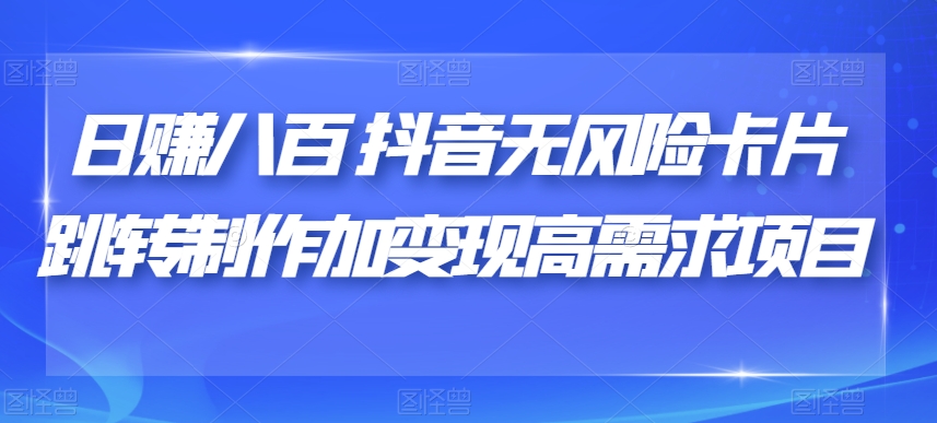 日赚八百抖音无风险卡片跳转制作加变现高需求项目【揭秘】-千木学社