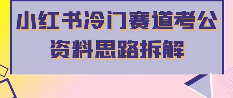 小红书冷门赛道考公资料思路拆解，简单搬运无需操作，转化高涨粉快轻松月入过万-千木学社