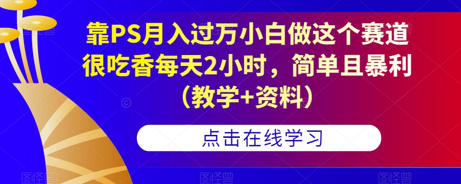 靠PS月入过万小白做这个赛道很吃香每天2小时，简单且暴利（教学+资料）-千木学社