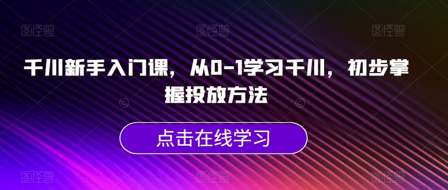 千川新手入门课，从0-1学习千川，初步掌握投放方法-千木学社