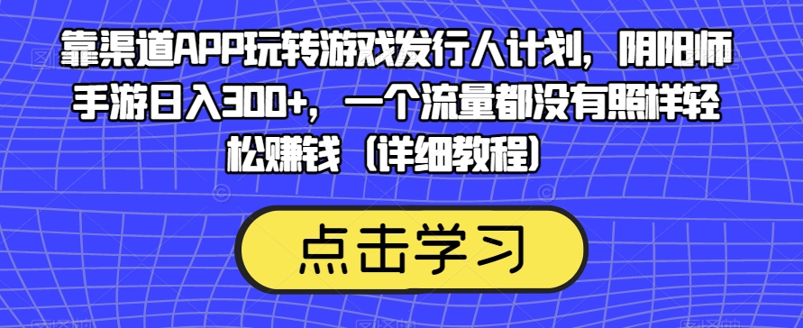 靠渠道APP玩转游戏发行人计划，阴阳师手游日入300+，一个流量都没有照样轻松赚钱（详细教程）-千木学社