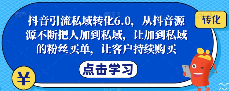 抖音引流私域转化6.0，从抖音源源不断把人加到私域，让加到私域的粉丝买单，让客户持续购买-千木学社