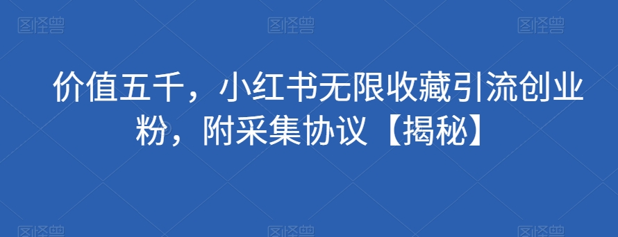 价值五千，小红书无限收藏引流创业粉，附采集协议【揭秘】-千木学社