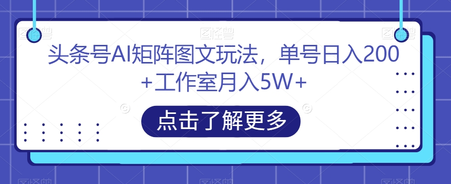 头条号AI矩阵图文玩法，单号日入200+工作室月入5W+【揭秘】-千木学社