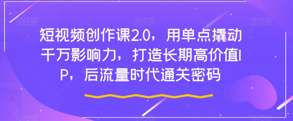 短视频创作课2.0，用单点撬动千万影响力，打造长期高价值IP，后流量时代通关密码-千木学社