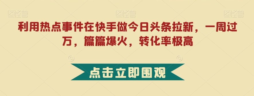 利用热点事件在快手做今日头条拉新，一周过万，篇篇爆火，转化率极高【揭秘】-千木学社