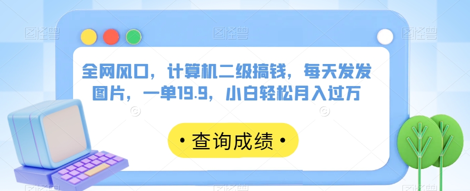 全网风口，计算机二级搞钱，每天发发图片，一单19.9，小白轻松月入过万【揭秘】-千木学社