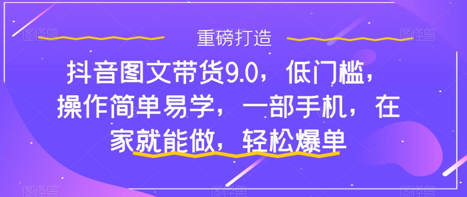 抖音图文带货9.0，低门槛，操作简单易学，一部手机，在家就能做，轻松爆单-千木学社