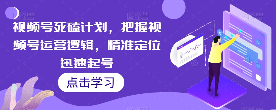 视频号死磕计划，把握视频号运营逻辑，精准定位迅速起号-千木学社