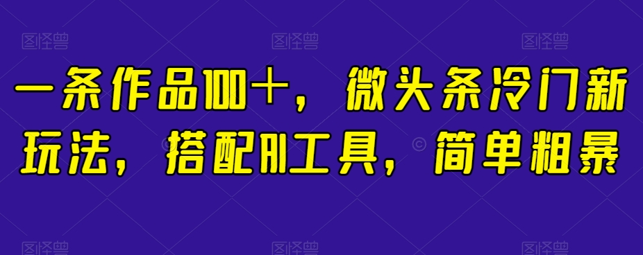 一条作品100＋，微头条冷门新玩法，搭配AI工具，简单粗暴【揭秘】-千木学社